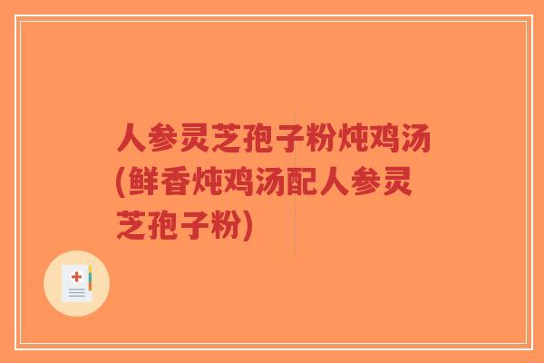 人参灵芝孢子粉炖鸡汤(鲜香炖鸡汤配人参灵芝孢子粉)