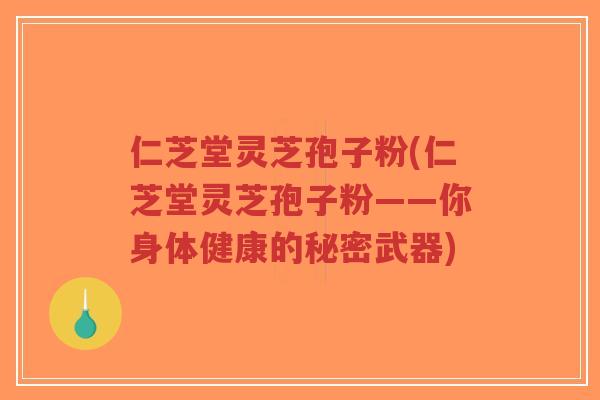 仁芝堂灵芝孢子粉(仁芝堂灵芝孢子粉——你身体健康的秘密武器)