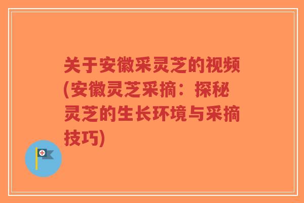 关于安徽采灵芝的视频(安徽灵芝采摘：探秘灵芝的生长环境与采摘技巧)