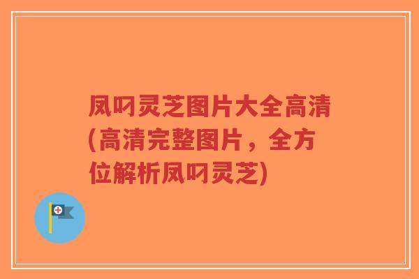 凤叼灵芝图片大全高清(高清完整图片，全方位解析凤叼灵芝)