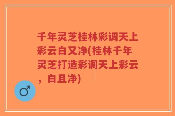 千年灵芝桂林彩调天上彩云白又净(桂林千年灵芝打造彩调天上彩云，白且净)