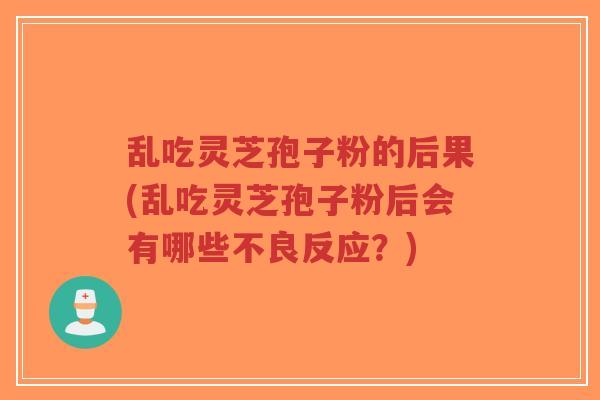乱吃灵芝孢子粉的后果(乱吃灵芝孢子粉后会有哪些不良反应？)