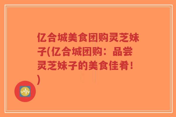 亿合城美食团购灵芝妹子(亿合城团购：品尝灵芝妹子的美食佳肴！)