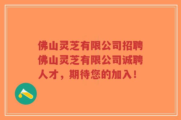 佛山灵芝有限公司招聘佛山灵芝有限公司诚聘人才，期待您的加入！