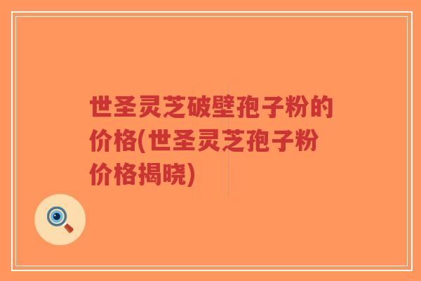世圣灵芝破壁孢子粉的价格(世圣灵芝孢子粉价格揭晓)