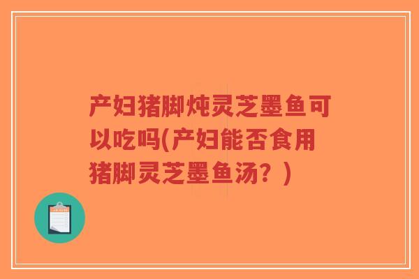 产妇猪脚炖灵芝墨鱼可以吃吗(产妇能否食用猪脚灵芝墨鱼汤？)