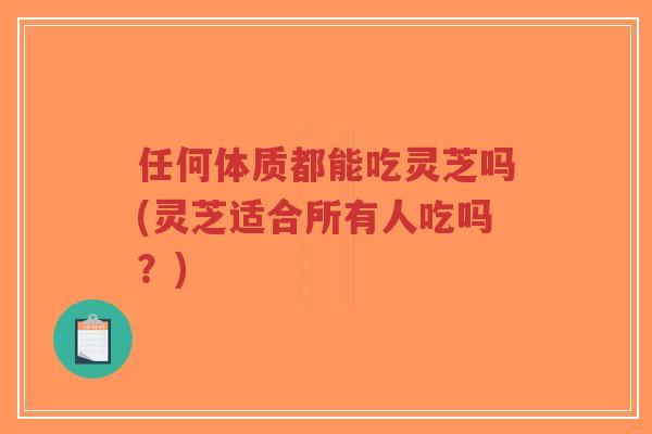 任何体质都能吃灵芝吗(灵芝适合所有人吃吗？)
