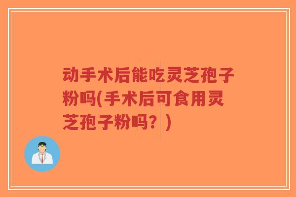 动手术后能吃灵芝孢子粉吗(手术后可食用灵芝孢子粉吗？)