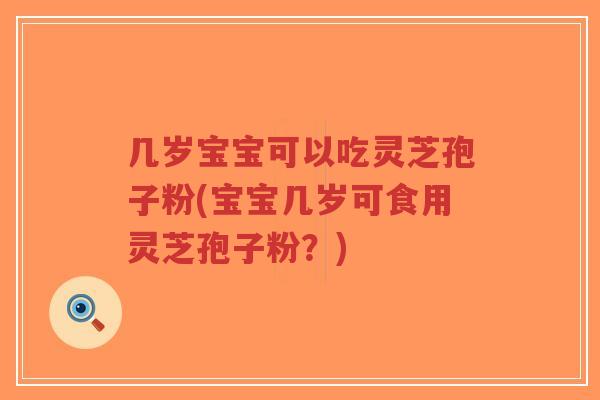 几岁宝宝可以吃灵芝孢子粉(宝宝几岁可食用灵芝孢子粉？)