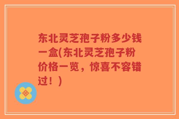 东北灵芝孢子粉多少钱一盒(东北灵芝孢子粉价格一览，惊喜不容错过！)
