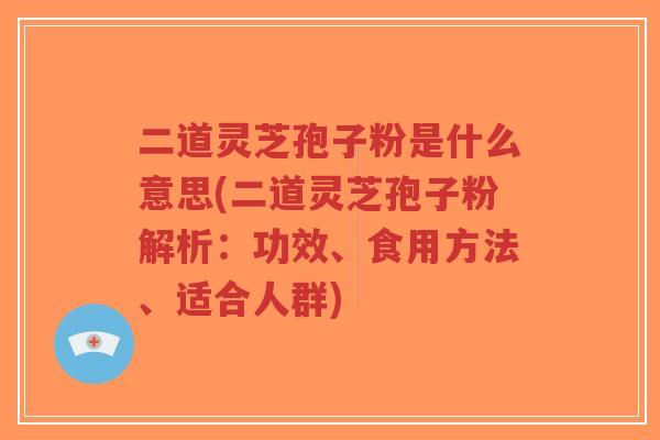 二道灵芝孢子粉是什么意思(二道灵芝孢子粉解析：功效、食用方法、适合人群)