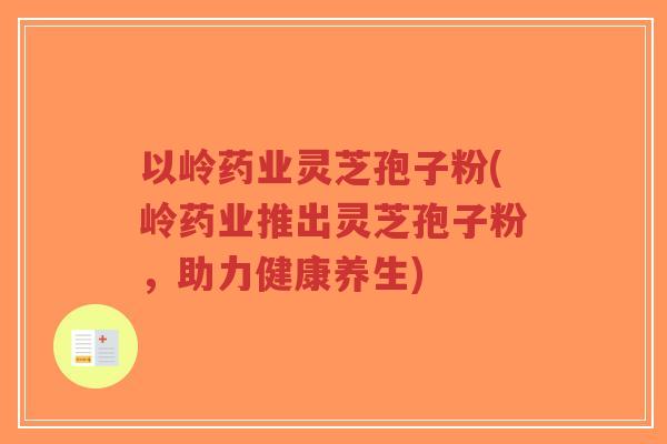 以岭药业灵芝孢子粉(岭药业推出灵芝孢子粉，助力健康养生)