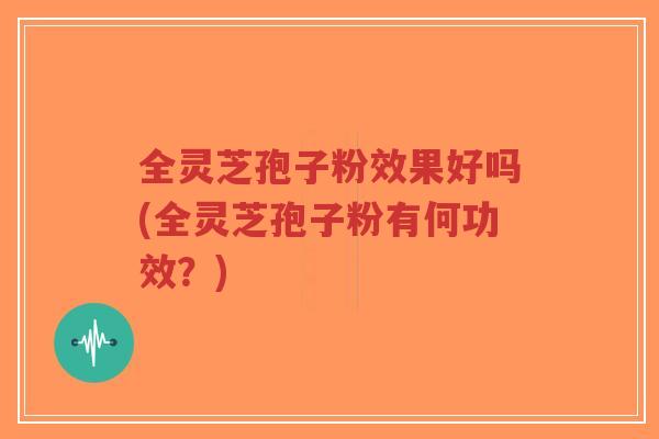 全灵芝孢子粉效果好吗(全灵芝孢子粉有何功效？)