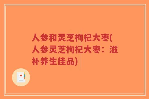 人参和灵芝枸杞大枣(人参灵芝枸杞大枣：滋补养生佳品)