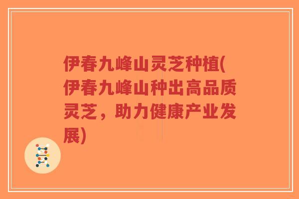 伊春九峰山灵芝种植(伊春九峰山种出高品质灵芝，助力健康产业发展)