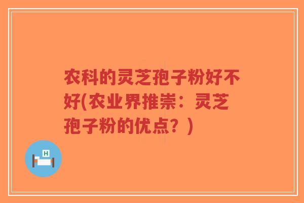 农科的灵芝孢子粉好不好(农业界推崇：灵芝孢子粉的优点？)