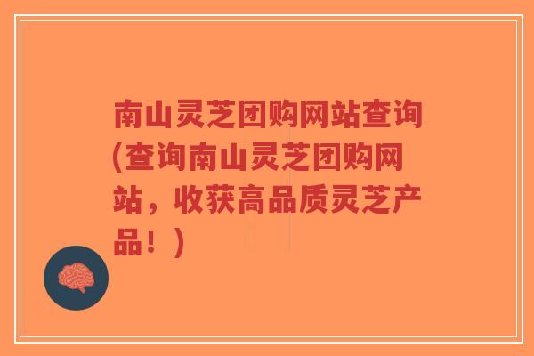 南山灵芝团购网站查询(查询南山灵芝团购网站，收获高品质灵芝产品！)