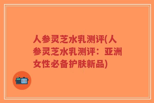 人参灵芝水乳测评(人参灵芝水乳测评：亚洲女性必备护肤新品)