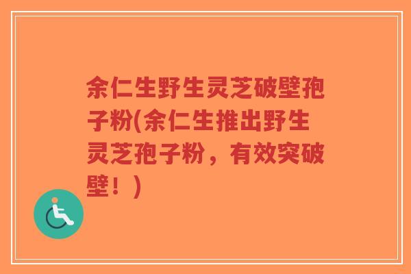 余仁生野生灵芝破壁孢子粉(余仁生推出野生灵芝孢子粉，有效突破壁！)