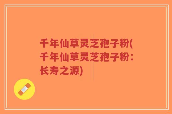 千年仙草灵芝孢子粉(千年仙草灵芝孢子粉：长寿之源)