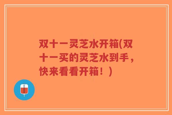 双十一灵芝水开箱(双十一买的灵芝水到手，快来看看开箱！)