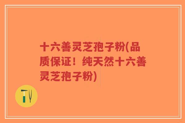 十六善灵芝孢子粉(品质保证！纯天然十六善灵芝孢子粉)