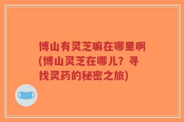 博山有灵芝嘛在哪里啊(博山灵芝在哪儿？寻找灵药的秘密之旅)