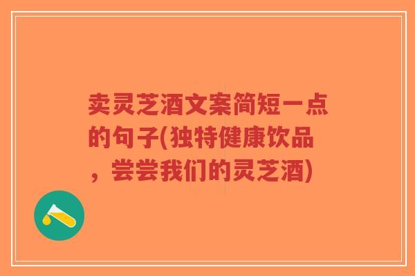 卖灵芝酒文案简短一点的句子(独特健康饮品，尝尝我们的灵芝酒)