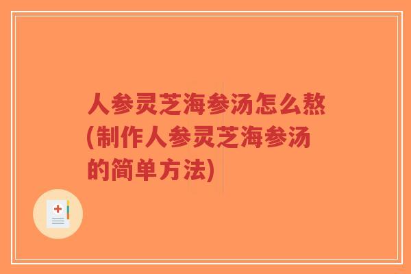 人参灵芝海参汤怎么熬(制作人参灵芝海参汤的简单方法)