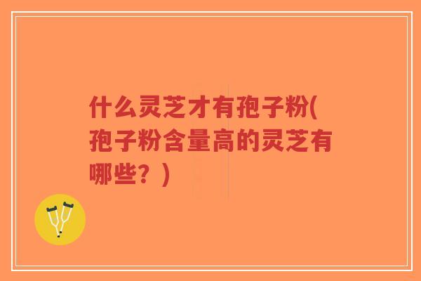 什么灵芝才有孢子粉(孢子粉含量高的灵芝有哪些？)