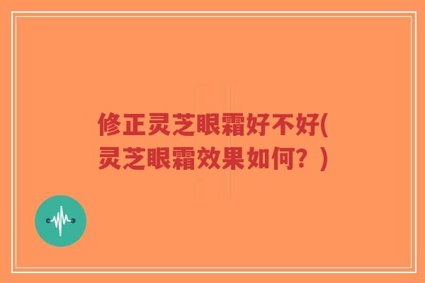 修正灵芝眼霜好不好(灵芝眼霜效果如何？)