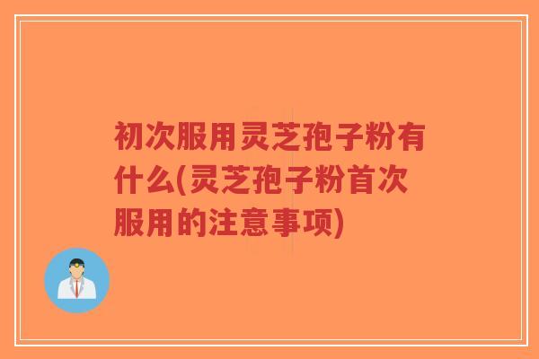 初次服用灵芝孢子粉有什么(灵芝孢子粉首次服用的注意事项)