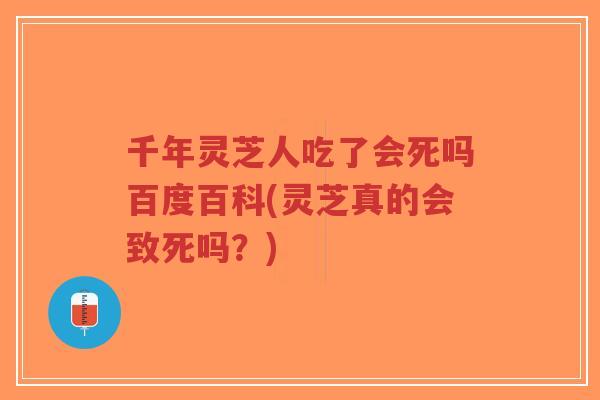 千年灵芝人吃了会死吗百度百科(灵芝真的会致死吗？)