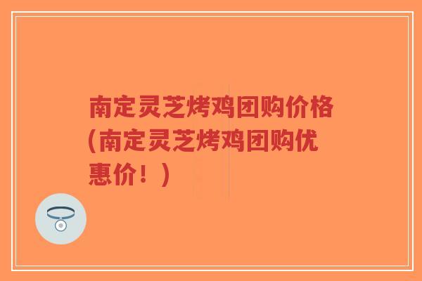 南定灵芝烤鸡团购价格(南定灵芝烤鸡团购优惠价！)