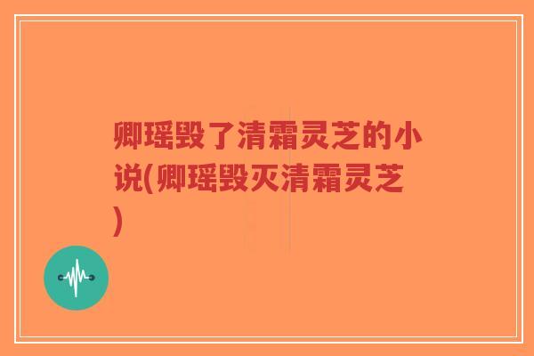 卿瑶毁了清霜灵芝的小说(卿瑶毁灭清霜灵芝)