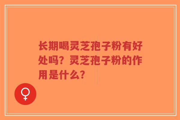 长期喝灵芝孢子粉有好处吗？灵芝孢子粉的作用是什么？