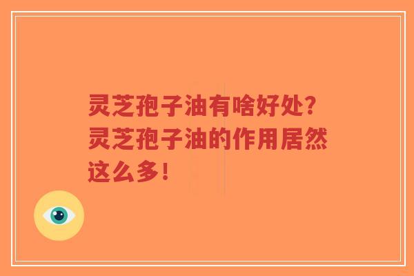 灵芝孢子油有啥好处？灵芝孢子油的作用居然这么多！
