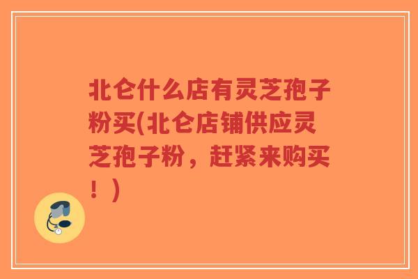 北仑什么店有灵芝孢子粉买(北仑店铺供应灵芝孢子粉，赶紧来购买！)