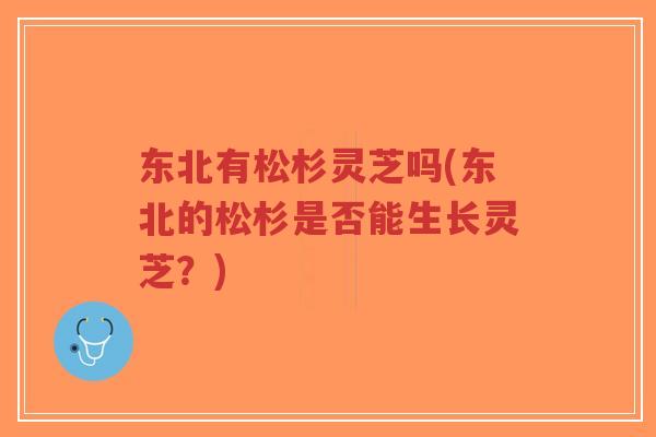 东北有松杉灵芝吗(东北的松杉是否能生长灵芝？)
