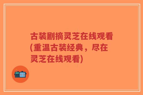 古装剧摘灵芝在线观看(重温古装经典，尽在灵芝在线观看)