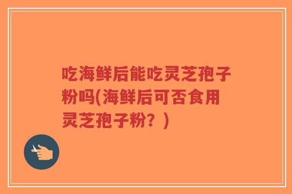 吃海鲜后能吃灵芝孢子粉吗(海鲜后可否食用灵芝孢子粉？)