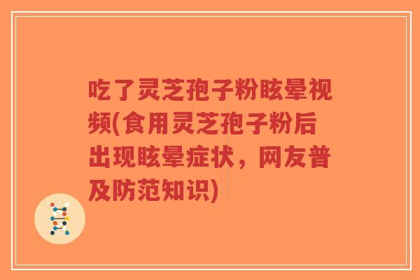 吃了灵芝孢子粉眩晕视频(食用灵芝孢子粉后出现眩晕症状，网友普及防范知识)