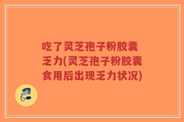 吃了灵芝孢子粉胶囊 乏力(灵芝孢子粉胶囊食用后出现乏力状况)