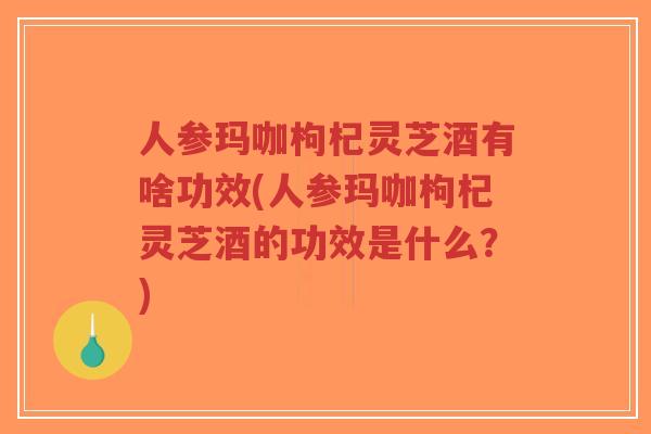 人参玛咖枸杞灵芝酒有啥功效(人参玛咖枸杞灵芝酒的功效是什么？)