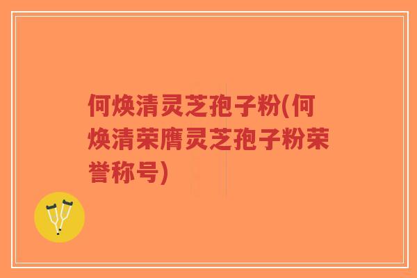 何焕清灵芝孢子粉(何焕清荣膺灵芝孢子粉荣誉称号)