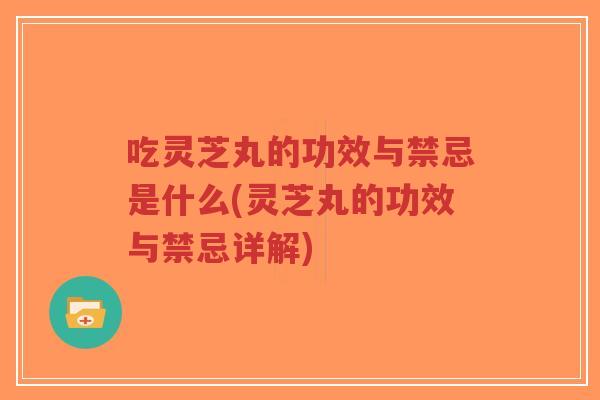 吃灵芝丸的功效与禁忌是什么(灵芝丸的功效与禁忌详解)