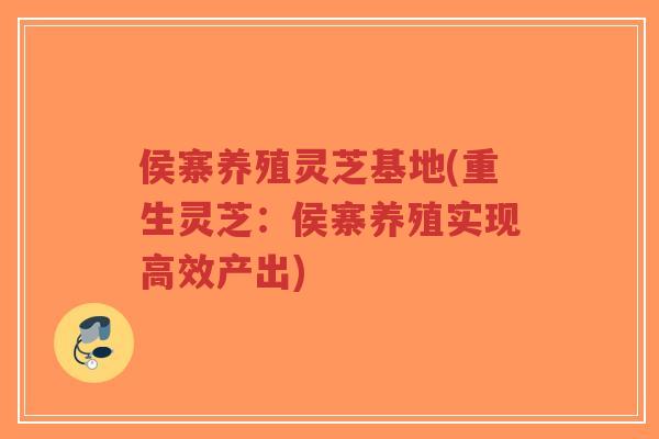 侯寨养殖灵芝基地(重生灵芝：侯寨养殖实现高效产出)