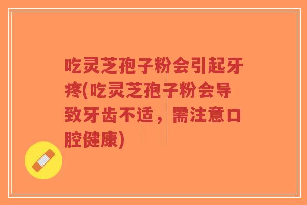 吃灵芝孢子粉会引起牙疼(吃灵芝孢子粉会导致牙齿不适，需注意口腔健康)