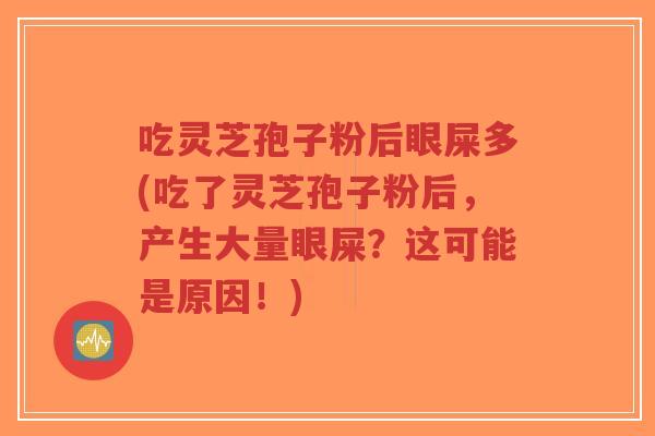 吃灵芝孢子粉后眼屎多(吃了灵芝孢子粉后，产生大量眼屎？这可能是原因！)