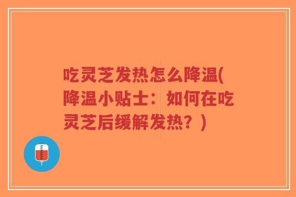 吃灵芝发热怎么降温(降温小贴士：如何在吃灵芝后缓解发热？)